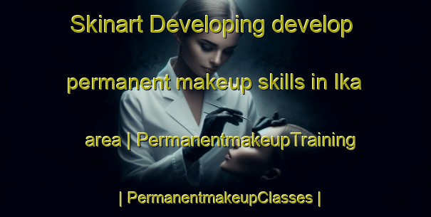 Skinart Developing develop permanent makeup skills in Ika area | PermanentmakeupTraining | PermanentmakeupClasses | SkinartTraining-Pakistan